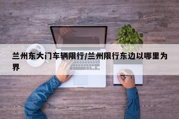 兰州东大门车辆限行/兰州限行东边以哪里为界