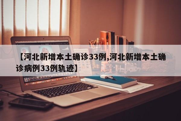 【河北新增本土确诊33例,河北新增本土确诊病例33例轨迹】