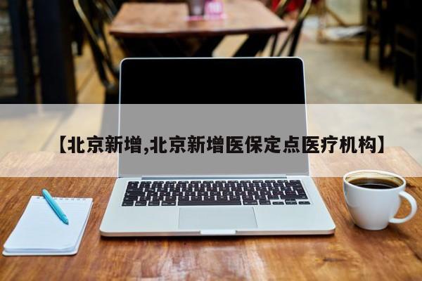 【北京新增,北京新增医保定点医疗机构】