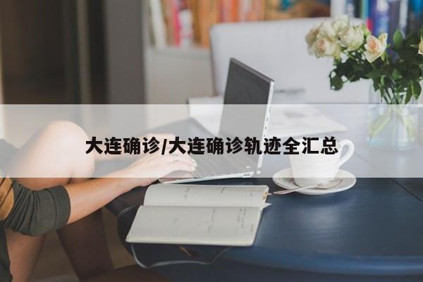 大连确诊/大连确诊轨迹全汇总