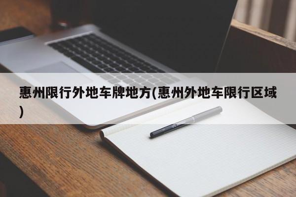 惠州限行外地车牌地方(惠州外地车限行区域)