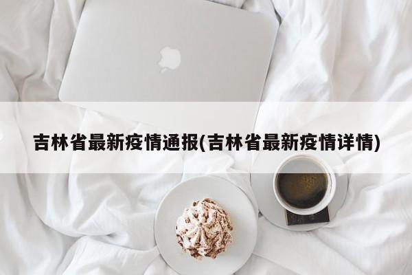 吉林省最新疫情通报(吉林省最新疫情详情)