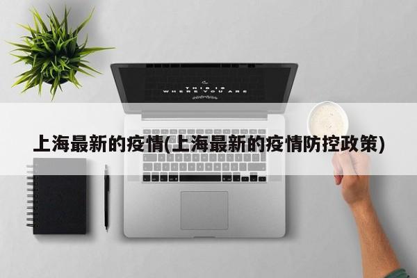 上海最新的疫情(上海最新的疫情防控政策)