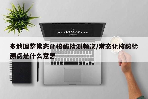 多地调整常态化核酸检测频次/常态化核酸检测点是什么意思