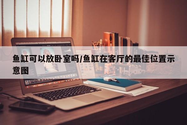 鱼缸可以放卧室吗/鱼缸在客厅的最佳位置示意图
