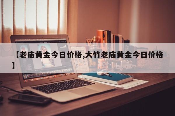 【老庙黄金今日价格,大竹老庙黄金今日价格】