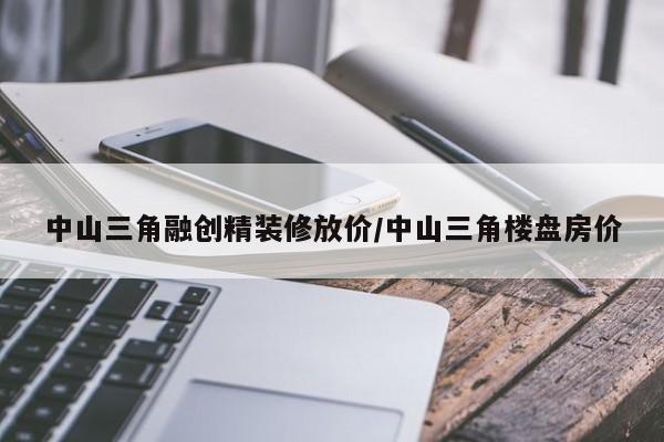 中山三角融创精装修放价/中山三角楼盘房价