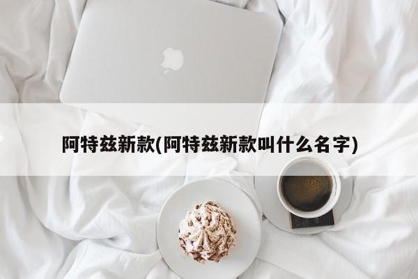 阿特兹新款(阿特兹新款叫什么名字)