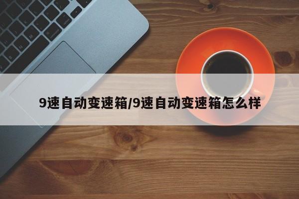 9速自动变速箱/9速自动变速箱怎么样