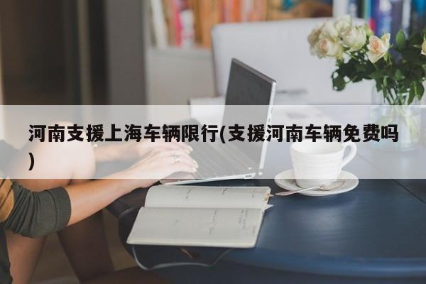 河南支援上海车辆限行(支援河南车辆免费吗)