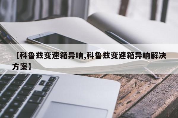 【科鲁兹变速箱异响,科鲁兹变速箱异响解决方案】