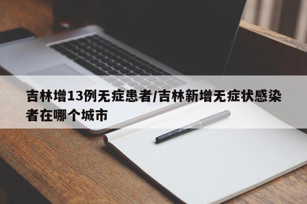 吉林增13例无症患者/吉林新增无症状感染者在哪个城市