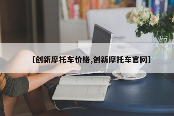 【创新摩托车价格,创新摩托车官网】