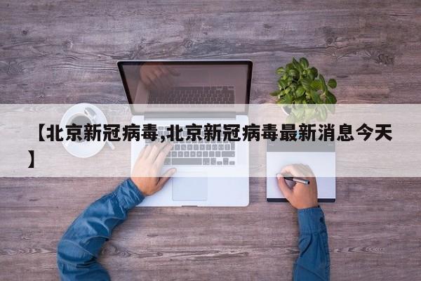 【北京新冠病毒,北京新冠病毒最新消息今天】