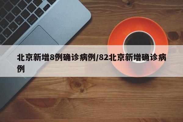 北京新增8例确诊病例/82北京新增确诊病例