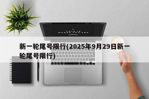 新一轮尾号限行(2025年9月29日新一轮尾号限行)