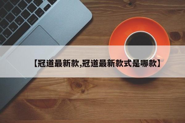 【冠道最新款,冠道最新款式是哪款】