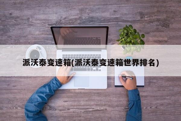 派沃泰变速箱(派沃泰变速箱世界排名)