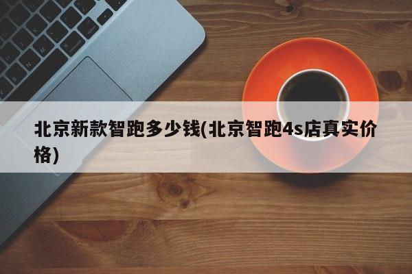 北京新款智跑多少钱(北京智跑4s店真实价格)