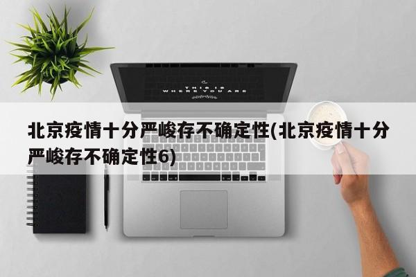 北京疫情十分严峻存不确定性(北京疫情十分严峻存不确定性6)