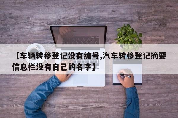 【车辆转移登记没有编号,汽车转移登记摘要信息栏没有自己的名字】
