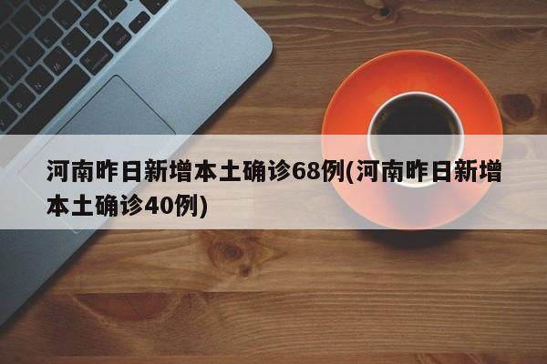 河南昨日新增本土确诊68例(河南昨日新增本土确诊40例)