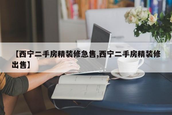 【西宁二手房精装修急售,西宁二手房精装修出售】