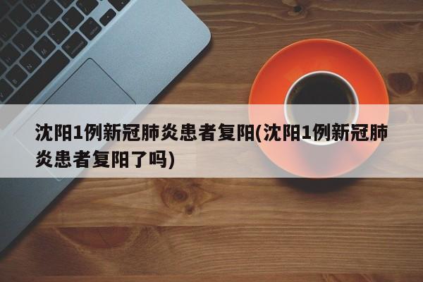 沈阳1例新冠肺炎患者复阳(沈阳1例新冠肺炎患者复阳了吗)