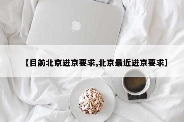 【目前北京进京要求,北京最近进京要求】
