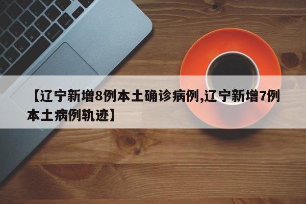 【辽宁新增8例本土确诊病例,辽宁新增7例本土病例轨迹】
