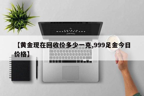 【黄金现在回收价多少一克,999足金今日价格】