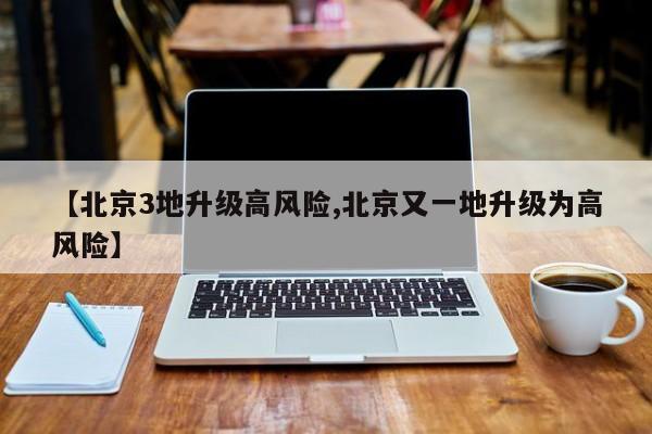 【北京3地升级高风险,北京又一地升级为高风险】