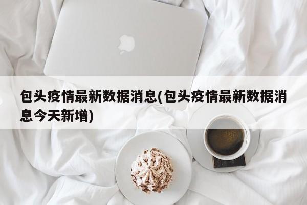 包头疫情最新数据消息(包头疫情最新数据消息今天新增)