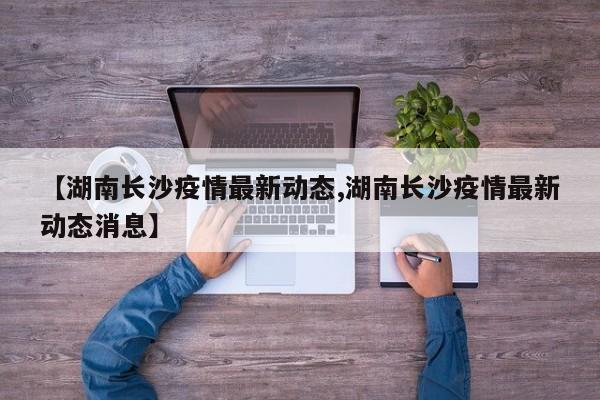 【湖南长沙疫情最新动态,湖南长沙疫情最新动态消息】