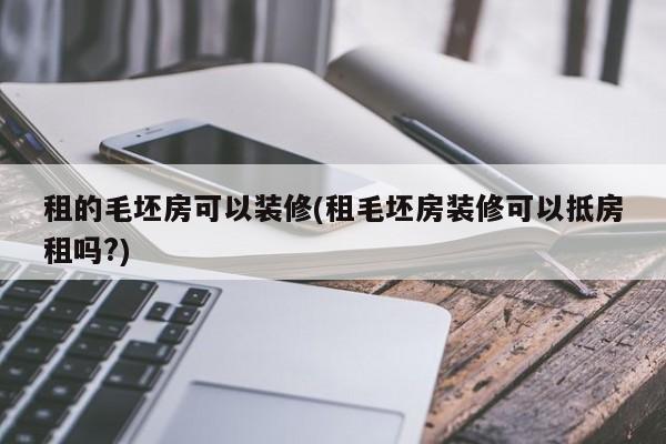 租的毛坯房可以装修(租毛坯房装修可以抵房租吗?)