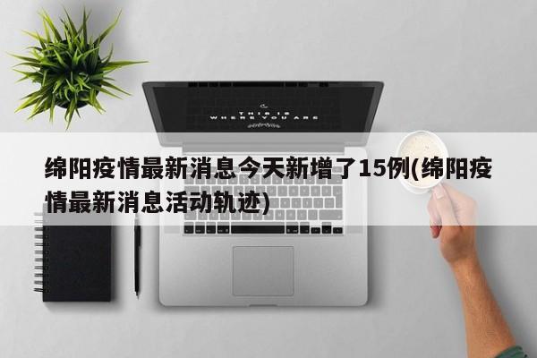 绵阳疫情最新消息今天新增了15例(绵阳疫情最新消息活动轨迹)