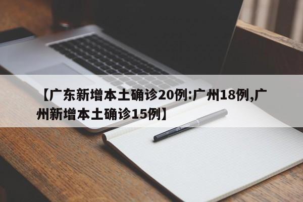 【广东新增本土确诊20例:广州18例,广州新增本土确诊15例】