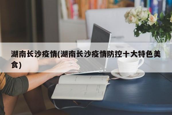 湖南长沙疫情(湖南长沙疫情防控十大特色美食)