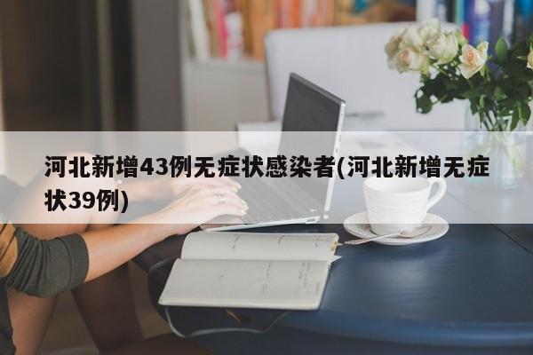 河北新增43例无症状感染者(河北新增无症状39例)