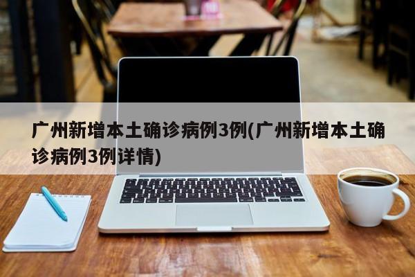 广州新增本土确诊病例3例(广州新增本土确诊病例3例详情)