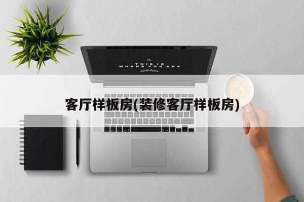 客厅样板房(装修客厅样板房)