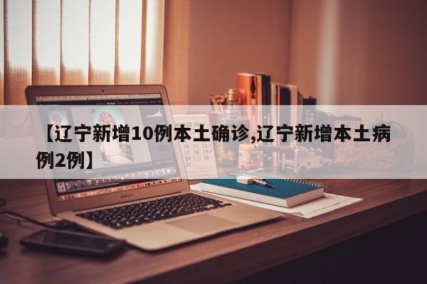 【辽宁新增10例本土确诊,辽宁新增本土病例2例】