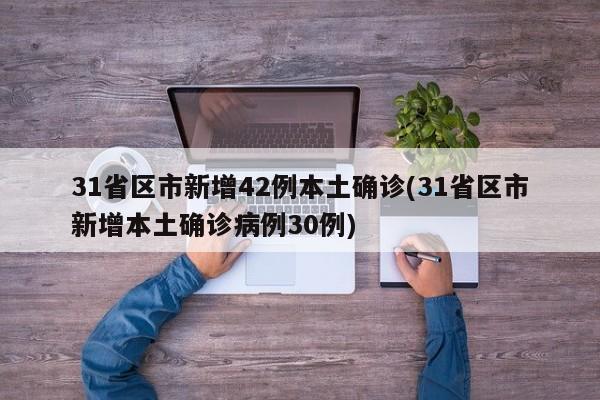 31省区市新增42例本土确诊(31省区市新增本土确诊病例30例)