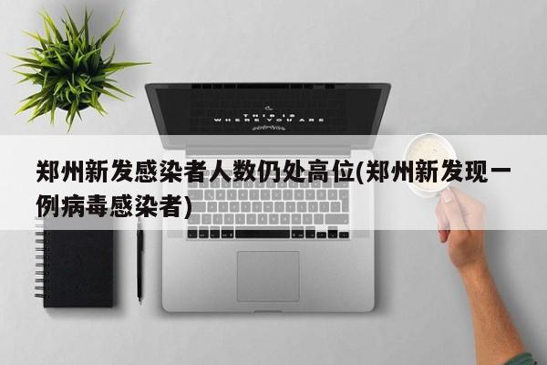 郑州新发感染者人数仍处高位(郑州新发现一例病毒感染者)