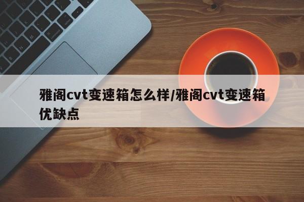雅阁cvt变速箱怎么样/雅阁cvt变速箱优缺点