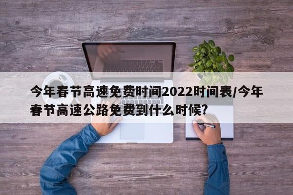 今年春节高速免费时间2022时间表/今年春节高速公路免费到什么时候?