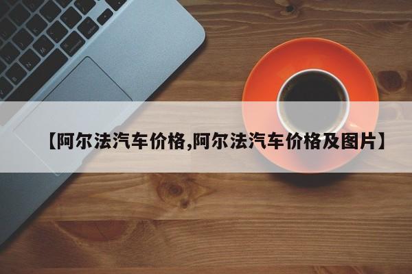 【阿尔法汽车价格,阿尔法汽车价格及图片】