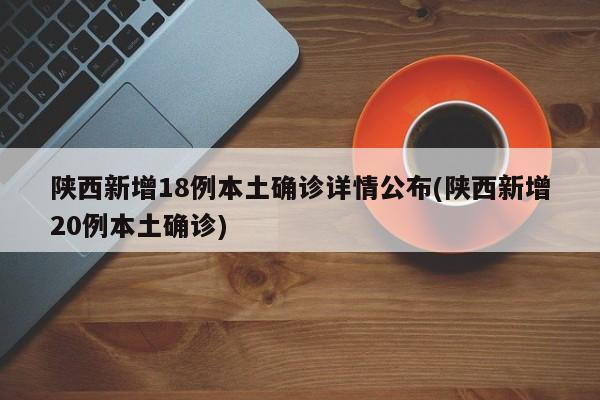 陕西新增18例本土确诊详情公布(陕西新增20例本土确诊)
