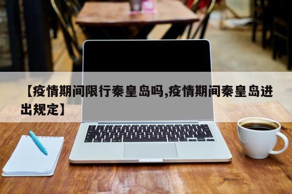【疫情期间限行秦皇岛吗,疫情期间秦皇岛进出规定】