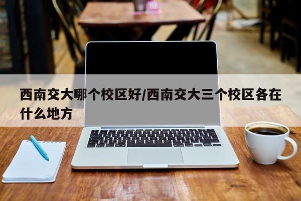 西南交大哪个校区好/西南交大三个校区各在什么地方